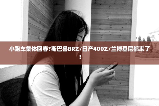 小跑车集体回春?斯巴鲁BRZ/日产400Z/兰博基尼都来了！