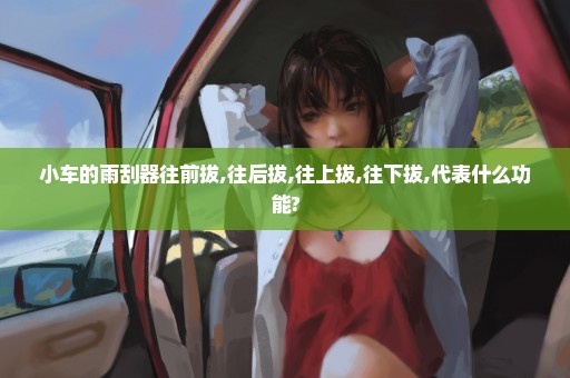 小车的雨刮器往前拔,往后拔,往上拔,往下拔,代表什么功能?