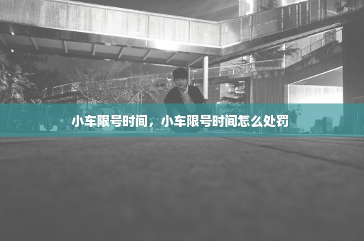 小车限号时间，小车限号时间怎么处罚 