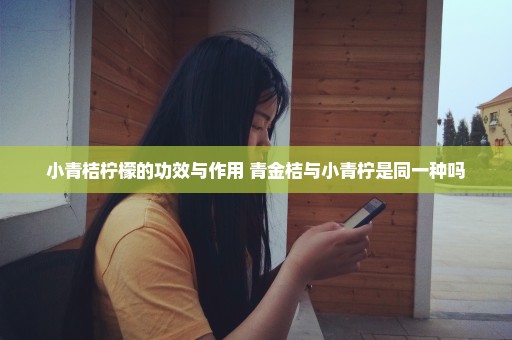 小青桔柠檬的功效与作用 青金桔与小青柠是同一种吗