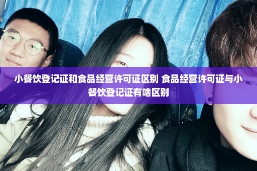小餐饮登记证和食品经营许可证区别 食品经营许可证与小餐饮登记证有啥区别