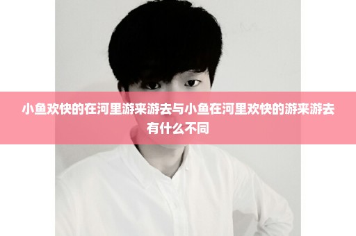 小鱼欢快的在河里游来游去与小鱼在河里欢快的游来游去有什么不同