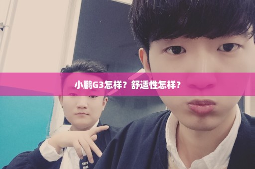 小鹏G3怎样？舒适性怎样？