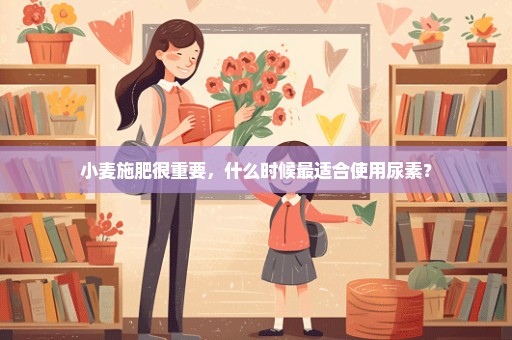 小麦施肥很重要，什么时候最适合使用尿素？