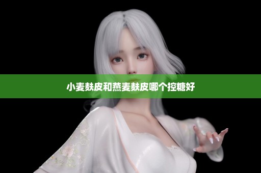 小麦麸皮和燕麦麸皮哪个控糖好
