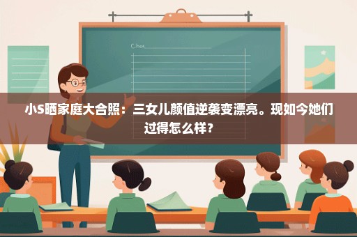 小S晒家庭大合照：三女儿颜值逆袭变漂亮。现如今她们过得怎么样？