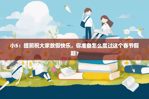小S：提前祝大家放假快乐，你准备怎么度过这个春节假期？