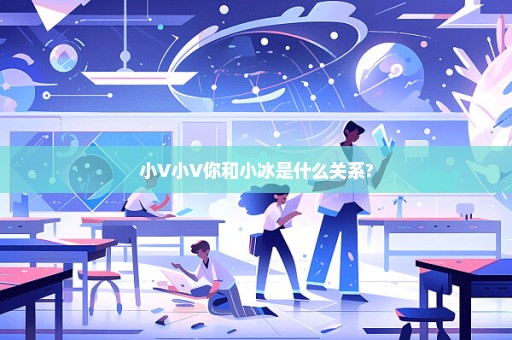小V小V你和小冰是什么关系?