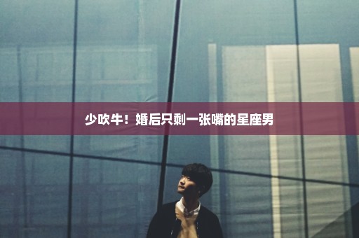 少吹牛！婚后只剩一张嘴的星座男