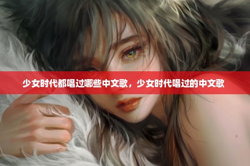 少女时代都唱过哪些中文歌，少女时代唱过的中文歌 