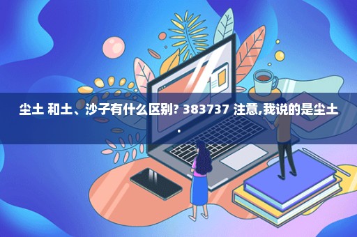 尘土 和土、沙子有什么区别? 383737 注意,我说的是尘土.