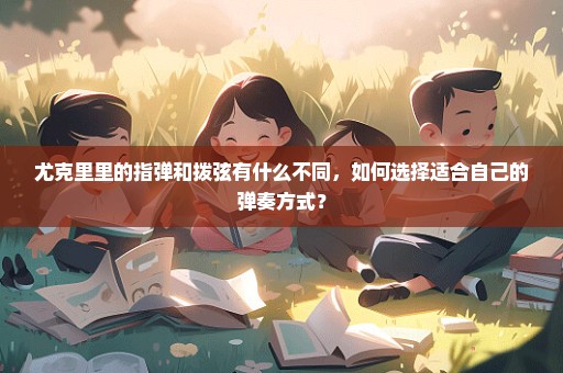 尤克里里的指弹和拨弦有什么不同，如何选择适合自己的弹奏方式？