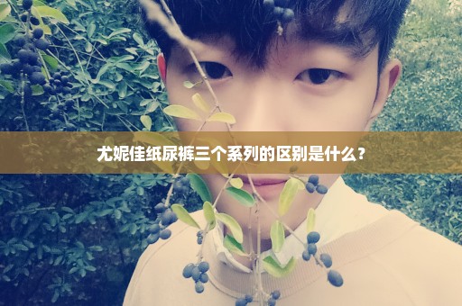 尤妮佳纸尿裤三个系列的区别是什么？