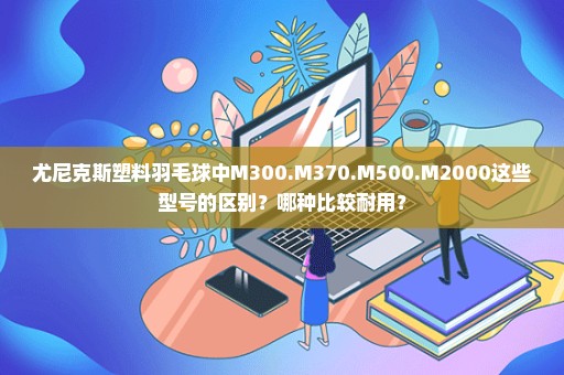 尤尼克斯塑料羽毛球中M300.M370.M500.M2000这些型号的区别？哪种比较耐用？