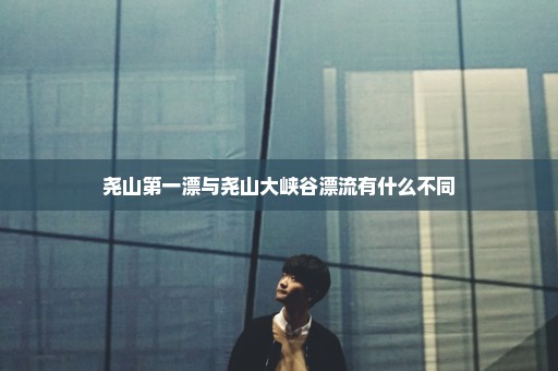 尧山第一漂与尧山大峡谷漂流有什么不同