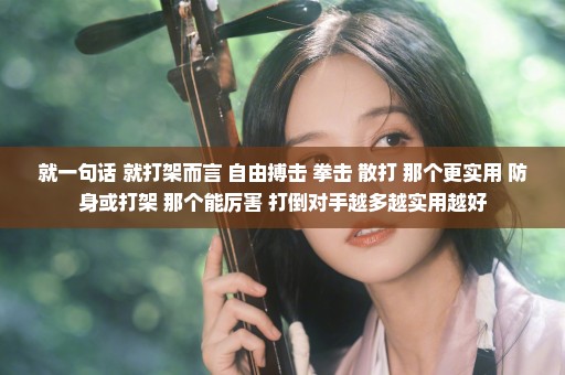就一句话 就打架而言 自由搏击 拳击 散打 那个更实用 防身或打架 那个能厉害 打倒对手越多越实用越好