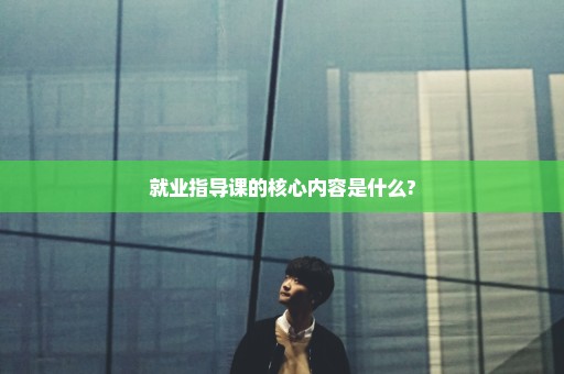 就业指导课的核心内容是什么?