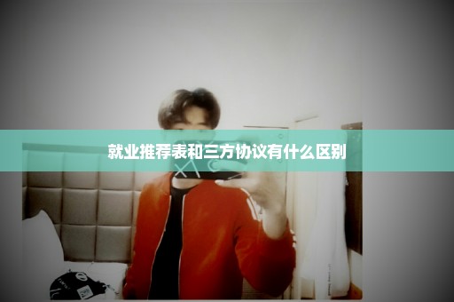 就业推荐表和三方协议有什么区别