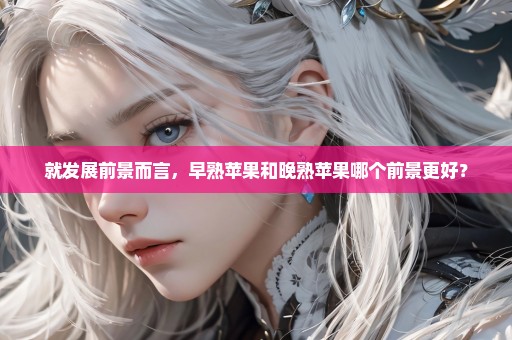 就发展前景而言，早熟苹果和晚熟苹果哪个前景更好？