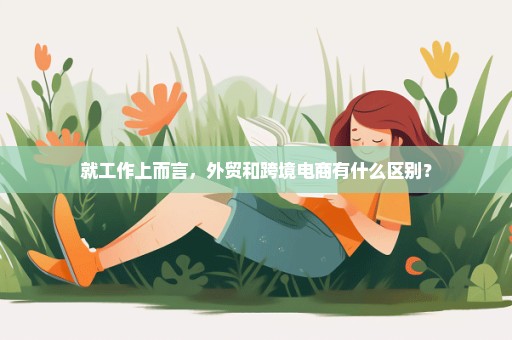 就工作上而言，外贸和跨境电商有什么区别？