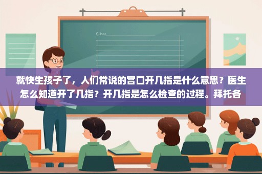 就快生孩子了，人们常说的宫口开几指是什么意思？医生怎么知道开了几指？开几指是怎么检查的过程。拜托各