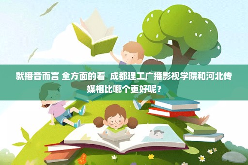 就播音而言 全方面的看  成都理工广播影视学院和河北传媒相比哪个更好呢？