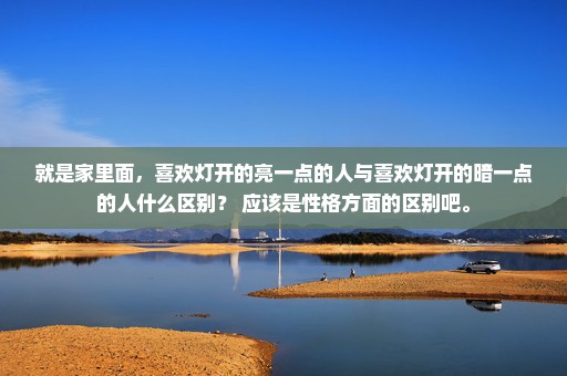 就是家里面，喜欢灯开的亮一点的人与喜欢灯开的暗一点的人什么区别？ 应该是性格方面的区别吧。