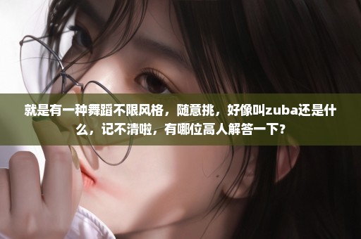 就是有一种舞蹈不限风格，随意挑，好像叫zuba还是什么，记不清啦，有哪位高人解答一下？