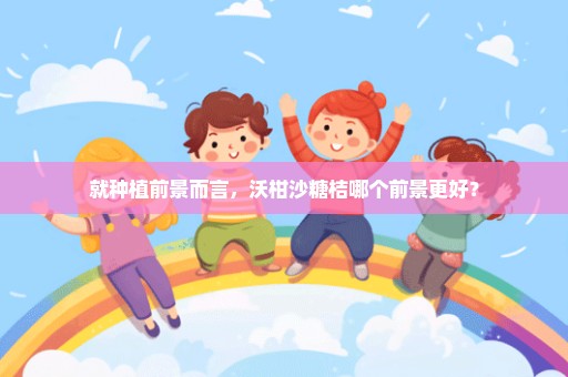 就种植前景而言，沃柑沙糖桔哪个前景更好？