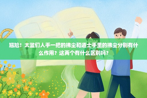 尴尬！太监们人手一把的拂尘和道士手里的拂尘分别有什么作用？这两个有什么区别吗？