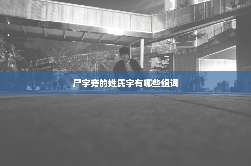 尸字旁的姓氏字有哪些组词