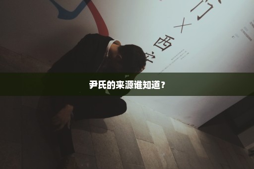 尹氏的来源谁知道？