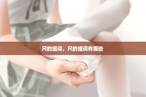 尺的组词，尺的组词有哪些 