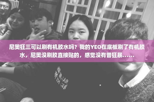 尼奥狂三可以刷有机胶水吗？我的YEO在底板刷了有机胶水，尼奥没刷胶直接贴的，感觉没有普狂暴……