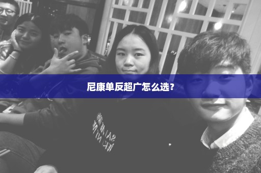 尼康单反超广怎么选？