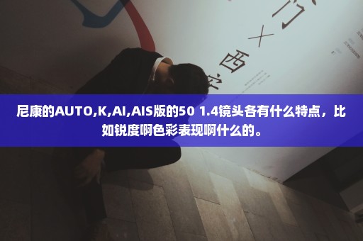 尼康的AUTO,K,AI,AIS版的50 1.4镜头各有什么特点，比如锐度啊色彩表现啊什么的。