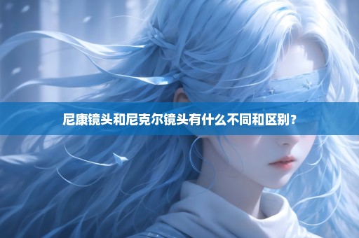 尼康镜头和尼克尔镜头有什么不同和区别？