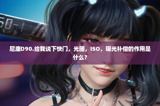 尼康D90.给我说下快门，光圈，ISO，曝光补偿的作用是什么？
