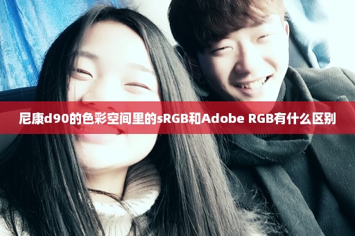 尼康d90的色彩空间里的sRGB和Adobe RGB有什么区别