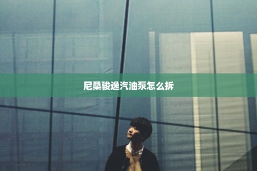 尼桑骏逸汽油泵怎么拆