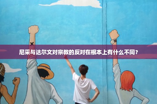 尼采与达尔文对宗教的反对在根本上有什么不同？