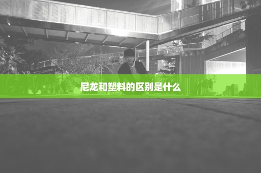 尼龙和塑料的区别是什么