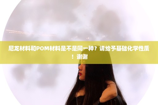 尼龙材料和POM材料是不是同一种？请给予基础化学性质！谢谢