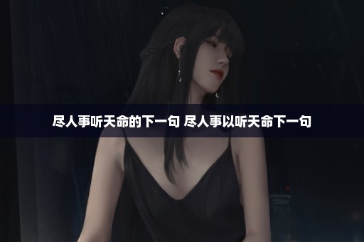 尽人事听天命的下一句 尽人事以听天命下一句