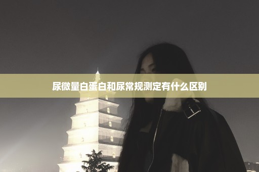 尿微量白蛋白和尿常规测定有什么区别