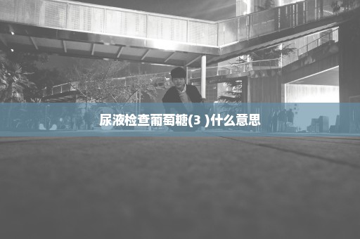 尿液检查葡萄糖(3+)什么意思