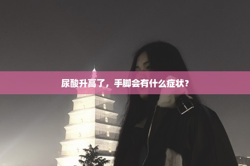 尿酸升高了，手脚会有什么症状？