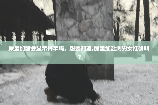 尿里加醋会显示怀孕吗，想要知道,尿里加盐测男女准确吗？