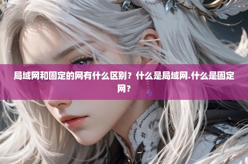 局域网和固定的网有什么区别？什么是局域网.什么是固定网？
