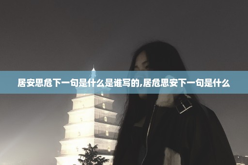 居安思危下一句是什么是谁写的,居危思安下一句是什么